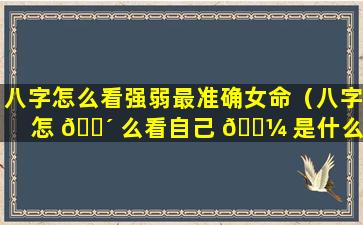 八字怎么看强弱最准确女命（八字怎 🌴 么看自己 🐼 是什么命格）